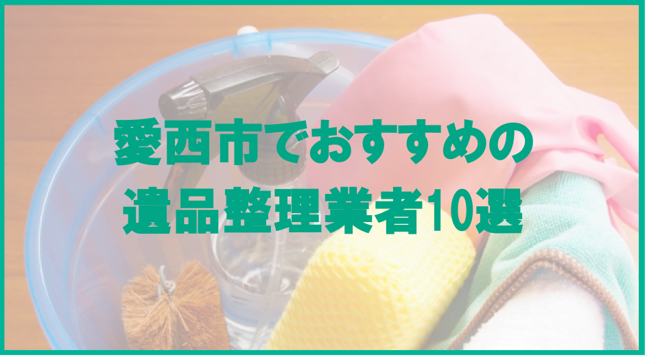 【保存版】愛西市のおすすめ遺品整理・生前整理業者10選！価格や特徴まとめ