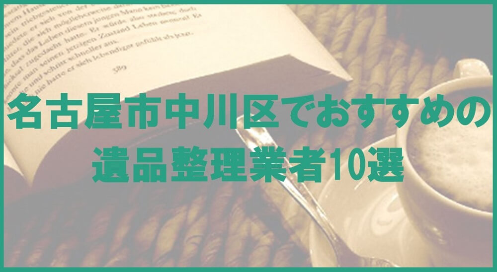 【保存版】名古屋市中川区のおすすめ遺品整理・生前整理業者10選！価格や特徴まとめ