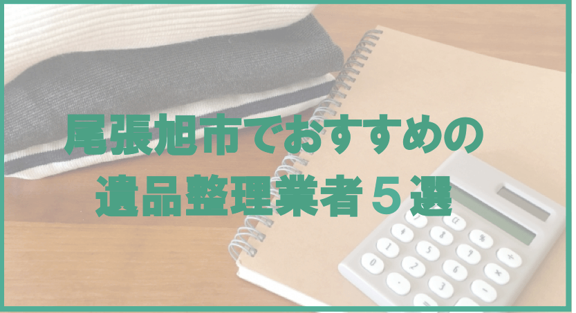 【保存版】尾張旭市のおすすめ遺品整理・生前整理業者5選！価格や特徴まとめ