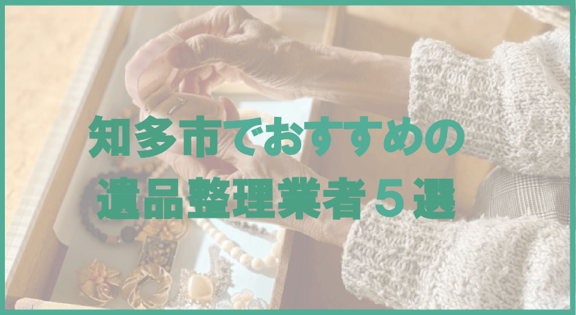 【保存版】知多市のおすすめ遺品整理・生前整理業者5選！価格や特徴まとめ