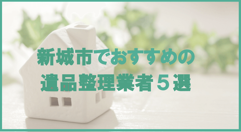 【保存版】新城市のおすすめ遺品整理・生前整理業者5選！価格や特徴まとめ