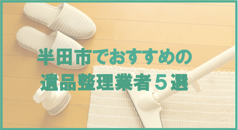 【保存版】半田市のおすすめ遺品整理・生前整理業者5選！価格や特徴まとめ