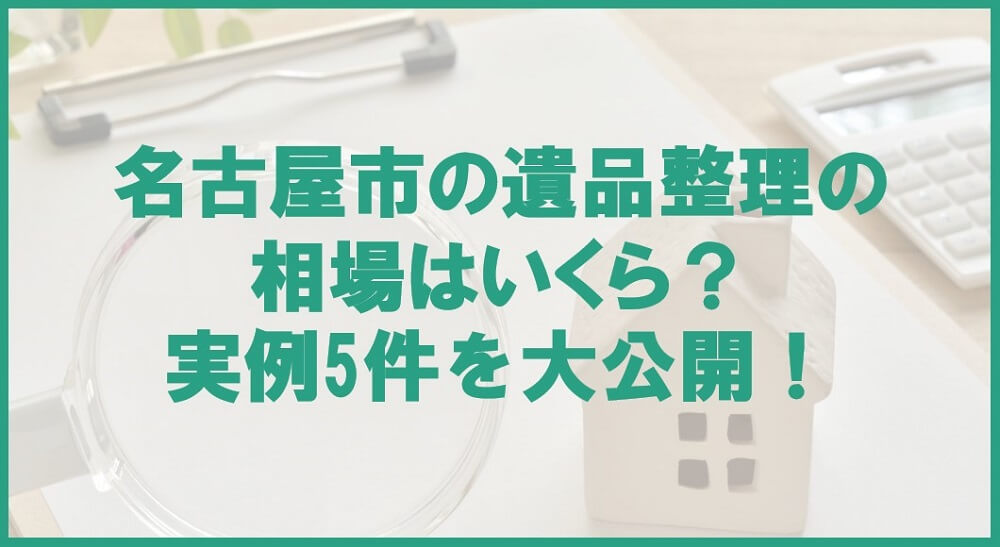 名古屋の遺品整理の相場はいくら？実例5件を大公開！